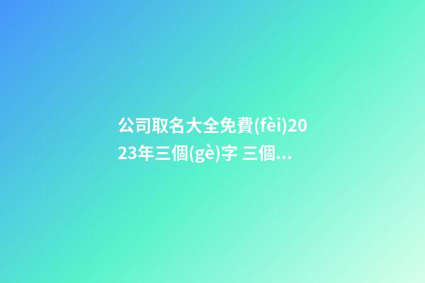 公司取名大全免費(fèi)2023年三個(gè)字 三個(gè)字公司名-第1張-公司起名-玄機(jī)派